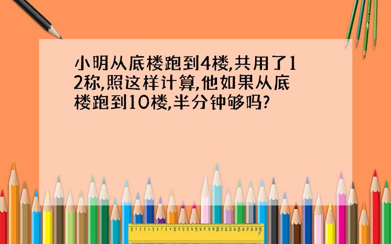 小明从底楼跑到4楼,共用了12称,照这样计算,他如果从底楼跑到10楼,半分钟够吗?