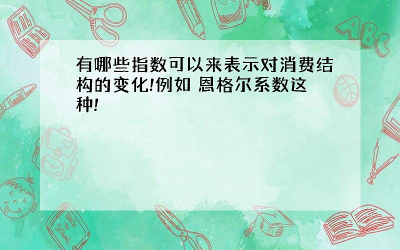 有哪些指数可以来表示对消费结构的变化!例如 恩格尔系数这种!