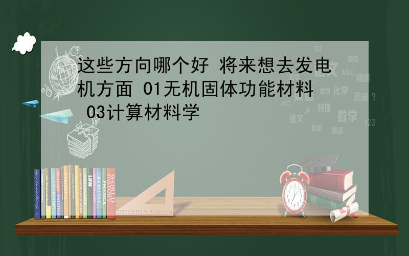 这些方向哪个好 将来想去发电机方面 01无机固体功能材料 03计算材料学