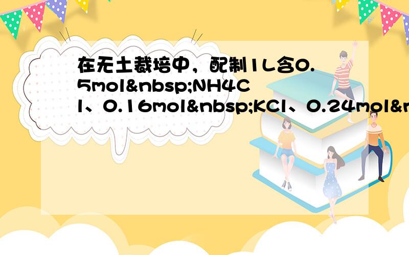 在无土裁培中，配制1L含0.5mol NH4Cl、0.16mol KCl、0.24mol 