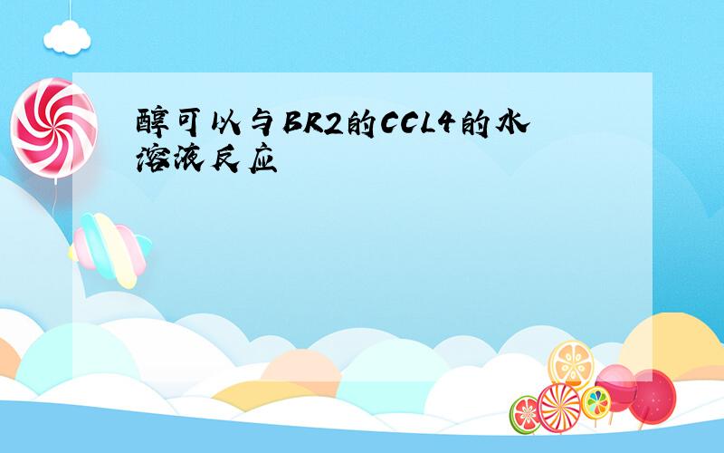 醇可以与BR2的CCL4的水溶液反应