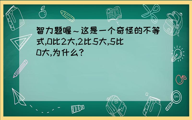 智力题喔～这是一个奇怪的不等式,0比2大,2比5大,5比0大,为什么?