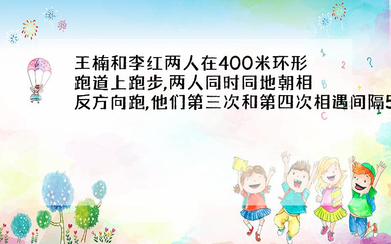 王楠和李红两人在400米环形跑道上跑步,两人同时同地朝相反方向跑,他们第三次和第四次相遇间隔50秒,现知王楠每秒比李红每