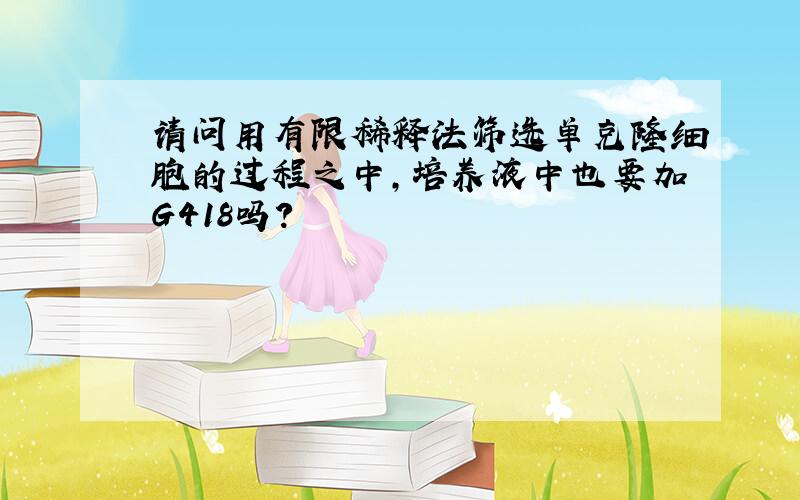 请问用有限稀释法筛选单克隆细胞的过程之中,培养液中也要加G418吗?