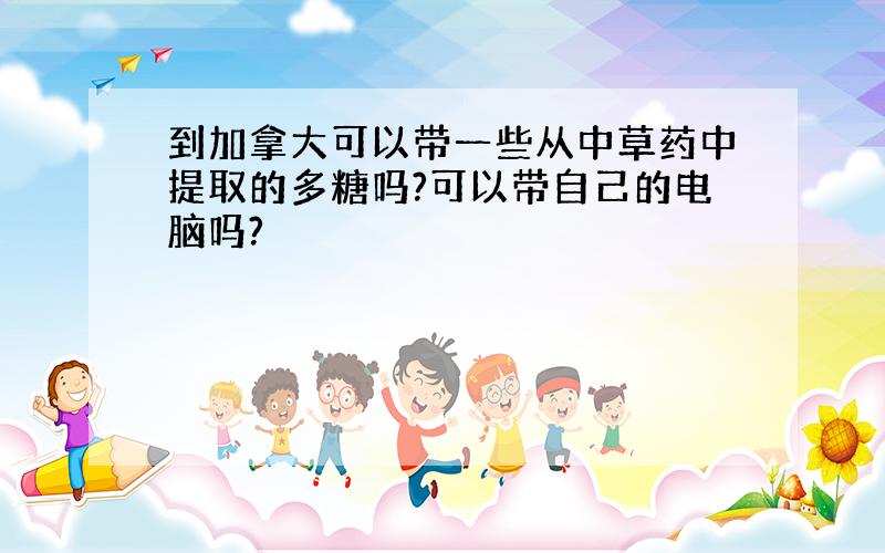 到加拿大可以带一些从中草药中提取的多糖吗?可以带自己的电脑吗?