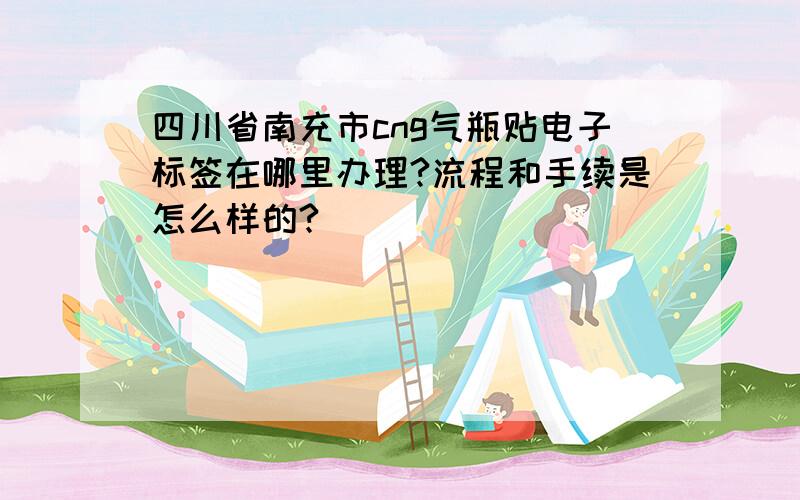 四川省南充市cng气瓶贴电子标签在哪里办理?流程和手续是怎么样的?