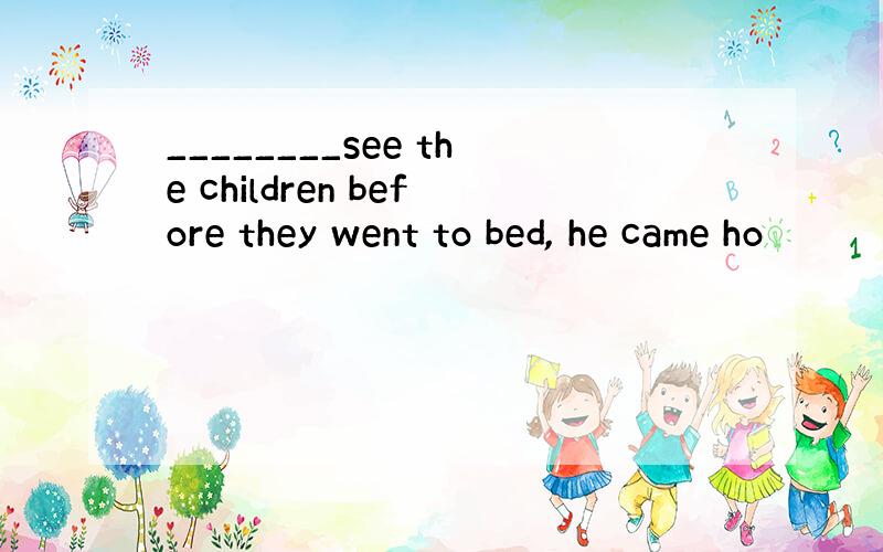 ________see the children before they went to bed, he came ho