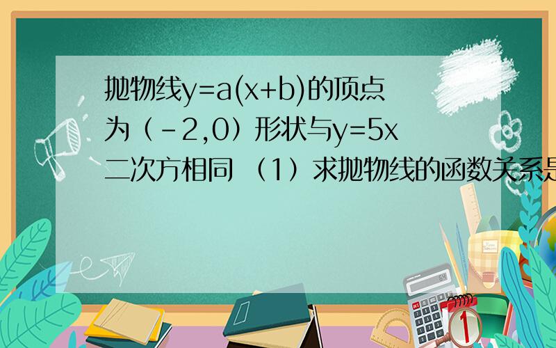 抛物线y=a(x+b)的顶点为（-2,0）形状与y=5x二次方相同 （1）求抛物线的函数关系是