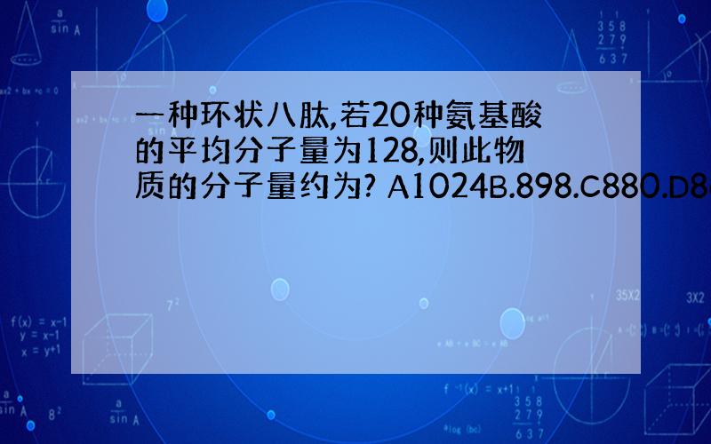 一种环状八肽,若20种氨基酸的平均分子量为128,则此物质的分子量约为? A1024B.898.C880.D862