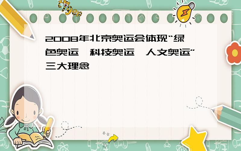 2008年北京奥运会体现“绿色奥运、科技奥运、人文奥运”三大理念