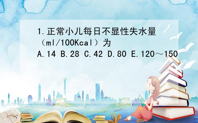 1.正常小儿每日不显性失水量（ml/100Kcal）为 A.14 B.28 C.42 D.80 E.120～150