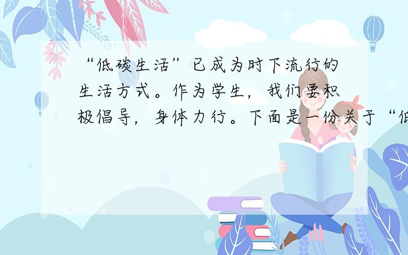 “低碳生活”已成为时下流行的生活方式。作为学生，我们要积极倡导，身体力行。下面是一份关于“低碳生活”的调查问卷，请你根据