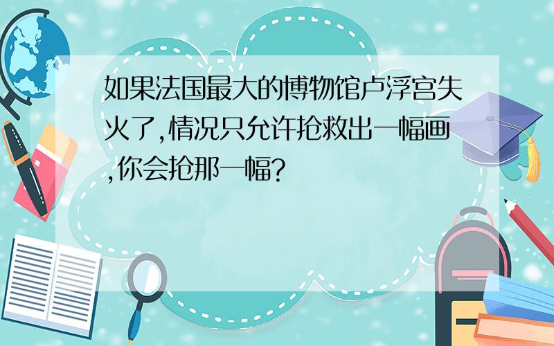 如果法国最大的博物馆卢浮宫失火了,情况只允许抢救出一幅画,你会抢那一幅?