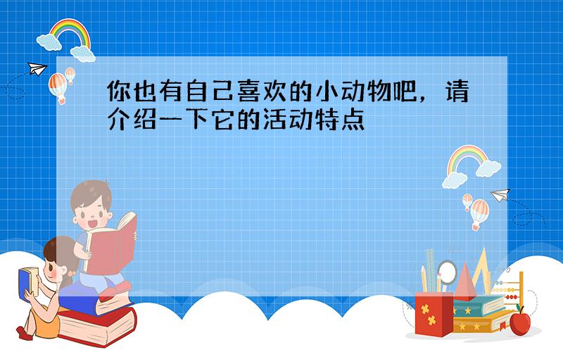 你也有自己喜欢的小动物吧，请介绍一下它的活动特点