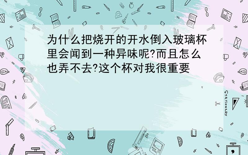 为什么把烧开的开水倒入玻璃杯里会闻到一种异味呢?而且怎么也弄不去?这个杯对我很重要