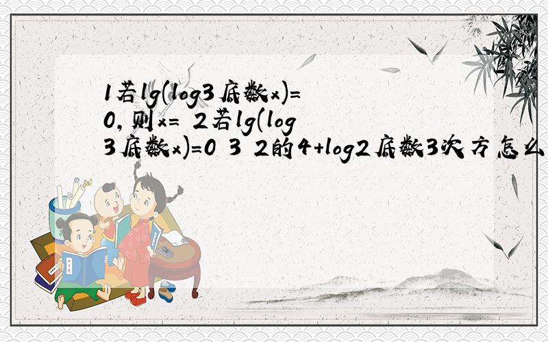 1若lg(log3底数x)=0,则x= 2若lg(log3底数x)=0 3 2的4+log2底数3次方怎么算