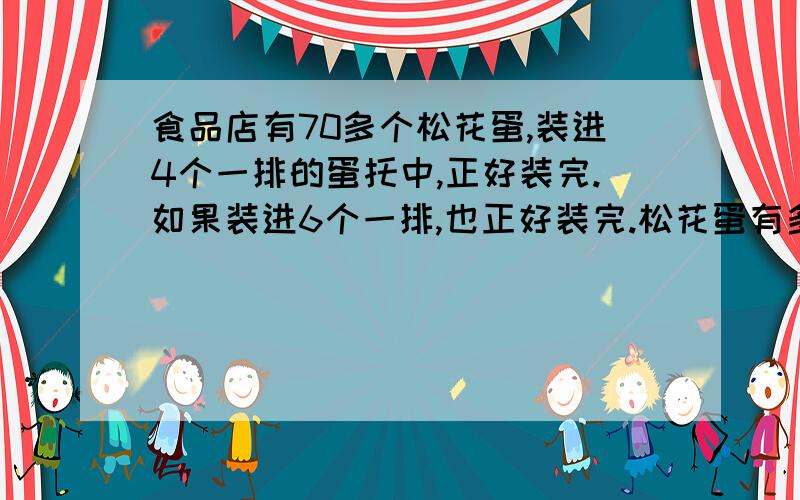 食品店有70多个松花蛋,装进4个一排的蛋托中,正好装完.如果装进6个一排,也正好装完.松花蛋有多少个?