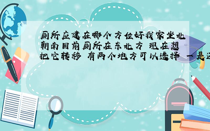 厕所应建在哪个方位好我家坐北朝南目前厕所在东北方 现在想把它转移 有两个地方可以选择 一是还是东北二是西北 但是有的人说