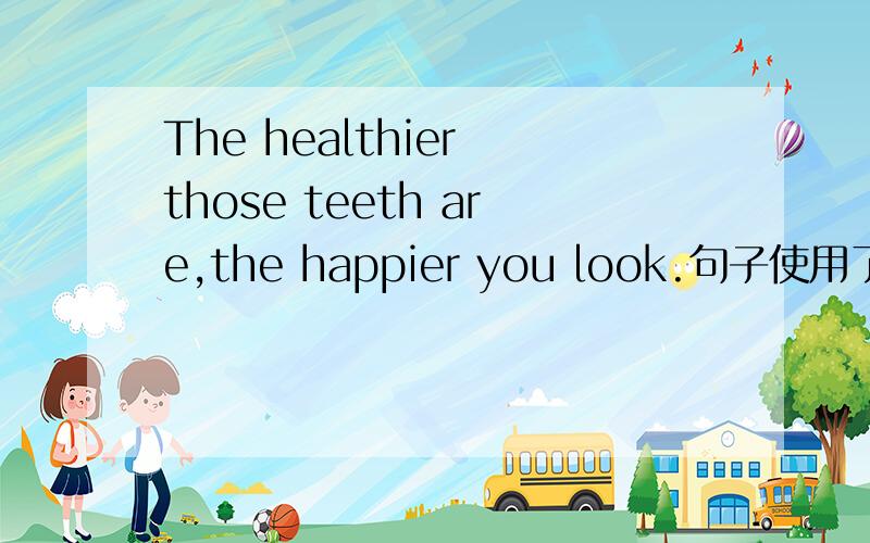 The healthier those teeth are,the happier you look.句子使用了什么语法