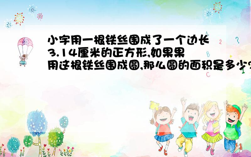 小宇用一根铁丝围成了一个边长3.14厘米的正方形,如果果用这根铁丝围成圆,那么圆的面积是多少?