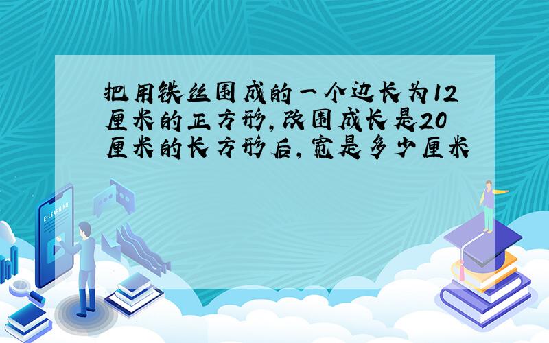 把用铁丝围成的一个边长为12厘米的正方形,改围成长是20厘米的长方形后,宽是多少厘米