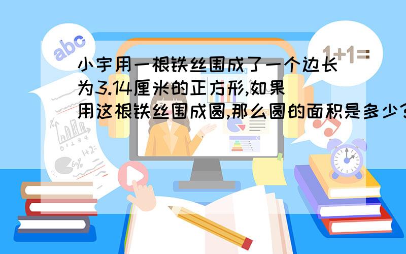 小宇用一根铁丝围成了一个边长为3.14厘米的正方形,如果用这根铁丝围成圆,那么圆的面积是多少?