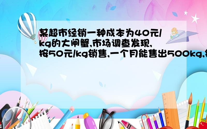 某超市经销一种成本为40元/kg的大闸蟹,市场调查发现,按50元/kg销售,一个月能售出500kg,销售单价没涨一元,月