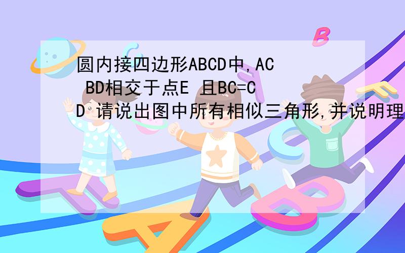 圆内接四边形ABCD中,AC BD相交于点E 且BC=CD 请说出图中所有相似三角形,并说明理由