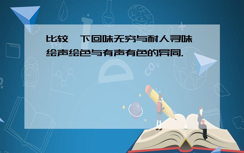 比较一下回味无穷与耐人寻味,绘声绘色与有声有色的异同.