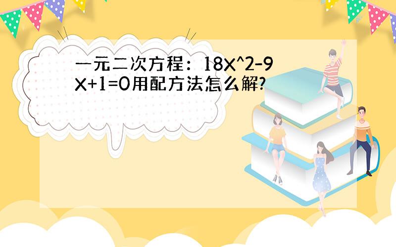 一元二次方程：18X^2-9X+1=0用配方法怎么解?