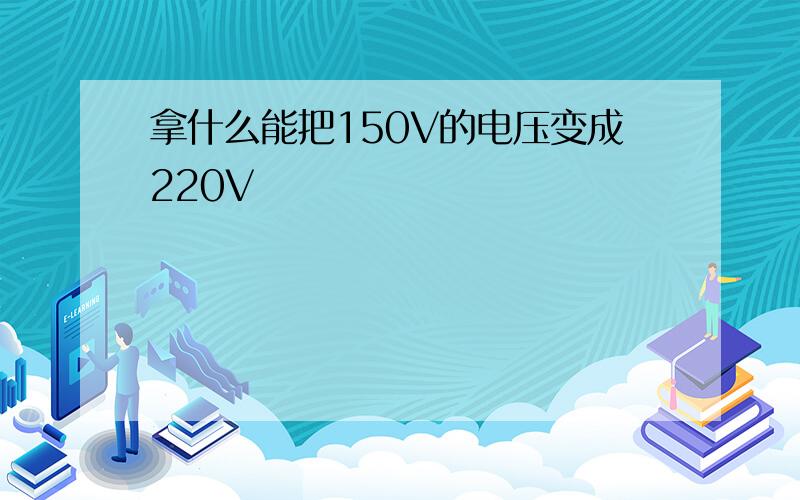 拿什么能把150V的电压变成220V