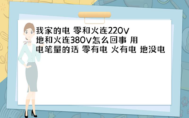 我家的电 零和火连220V 地和火连380V怎么回事 用电笔量的话 零有电 火有电 地没电