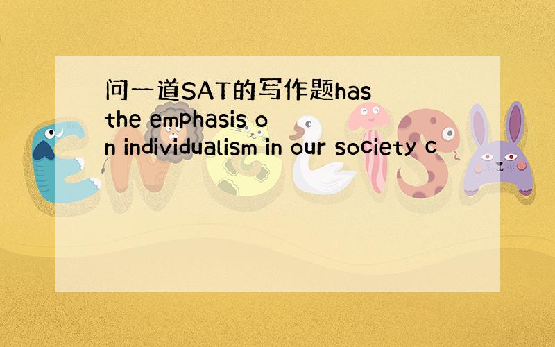 问一道SAT的写作题has the emphasis on individualism in our society c