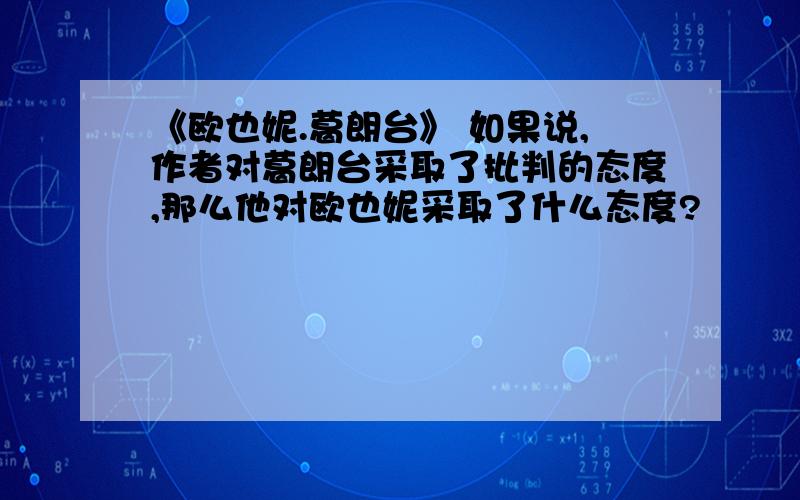 《欧也妮.葛朗台》 如果说,作者对葛朗台采取了批判的态度,那么他对欧也妮采取了什么态度?