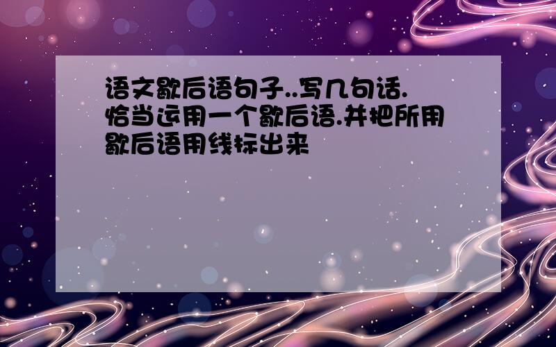 语文歇后语句子..写几句话.恰当运用一个歇后语.并把所用歇后语用线标出来