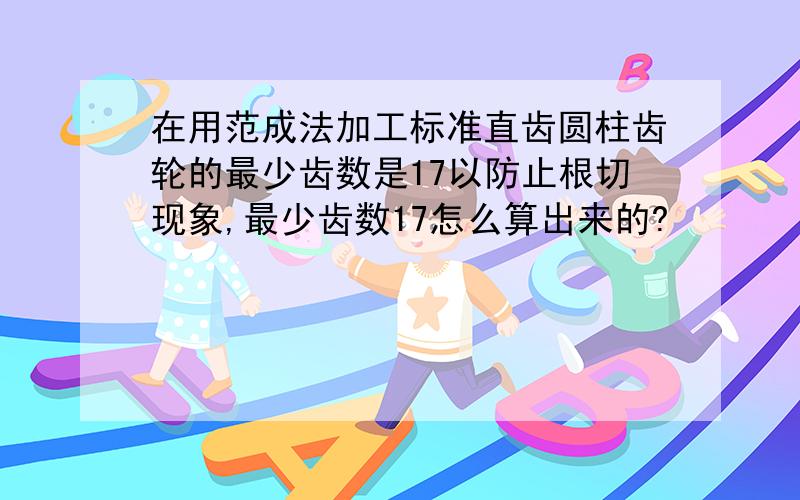 在用范成法加工标准直齿圆柱齿轮的最少齿数是17以防止根切现象,最少齿数17怎么算出来的?