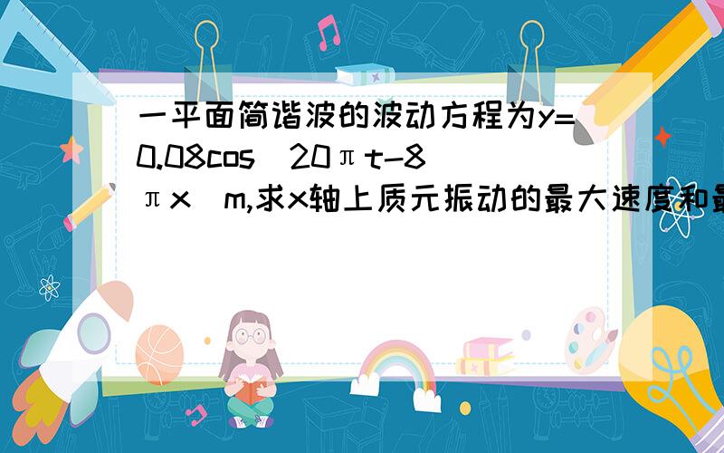 一平面简谐波的波动方程为y=0.08cos(20πt-8πx)m,求x轴上质元振动的最大速度和最大加速度