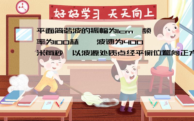 平面简谐波的振幅为1cm,频率为100赫兹,波速为400米每秒,以波源处质点经平衡位置向正方向运动时作为时间起