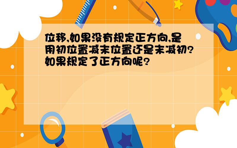 位移,如果没有规定正方向,是用初位置减末位置还是末减初?如果规定了正方向呢?