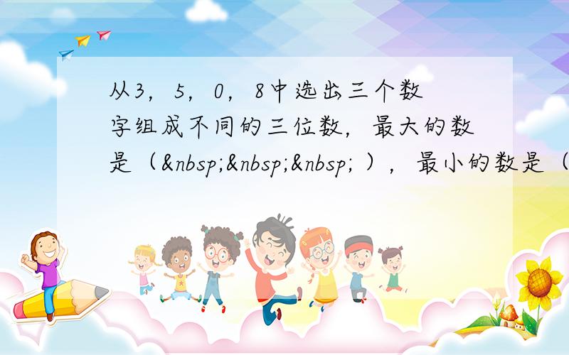 从3，5，0，8中选出三个数字组成不同的三位数，最大的数是（    ），最小的数是（&nb