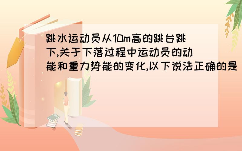 跳水运动员从10m高的跳台跳下,关于下落过程中运动员的动能和重力势能的变化,以下说法正确的是（）