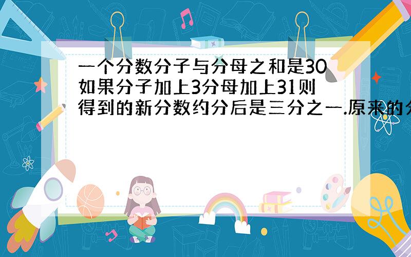 一个分数分子与分母之和是30如果分子加上3分母加上31则得到的新分数约分后是三分之一.原来的分数是多少