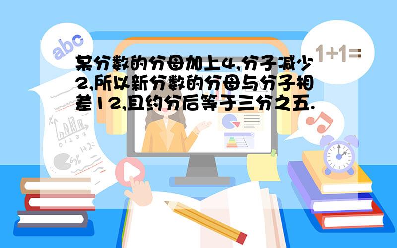 某分数的分母加上4,分子减少2,所以新分数的分母与分子相差12,且约分后等于三分之五.