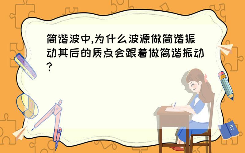 简谐波中,为什么波源做简谐振动其后的质点会跟着做简谐振动?