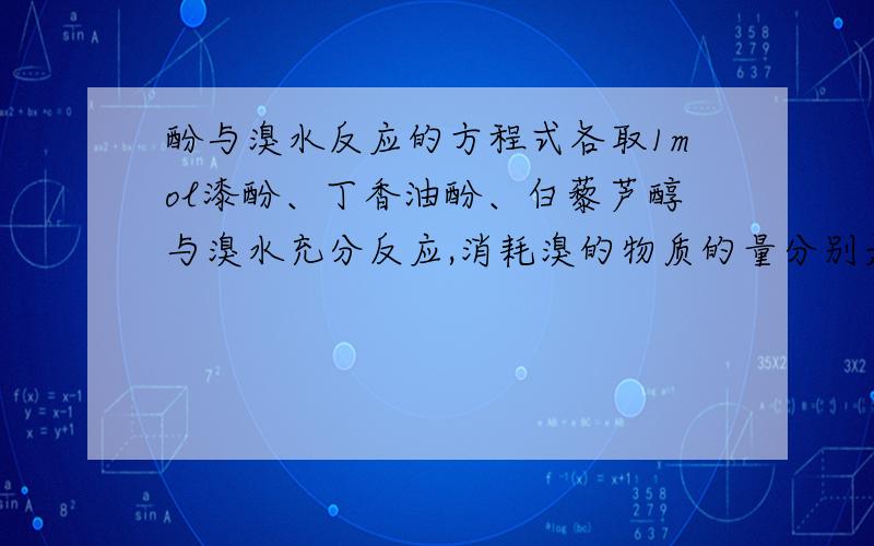 酚与溴水反应的方程式各取1mol漆酚、丁香油酚、白藜芦醇与溴水充分反应,消耗溴的物质的量分别是多少