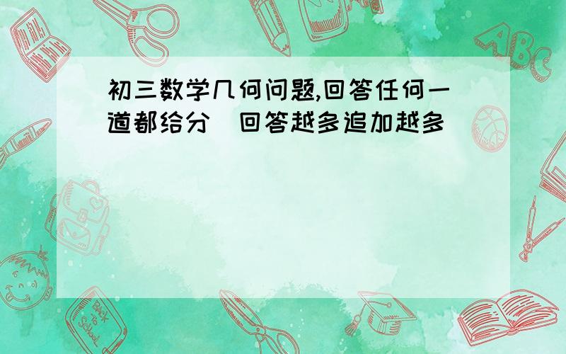 初三数学几何问题,回答任何一道都给分（回答越多追加越多）