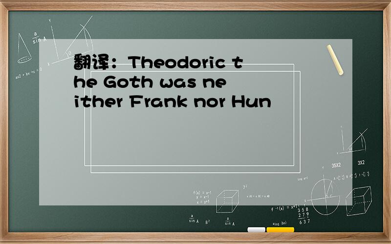 翻译：Theodoric the Goth was neither Frank nor Hun