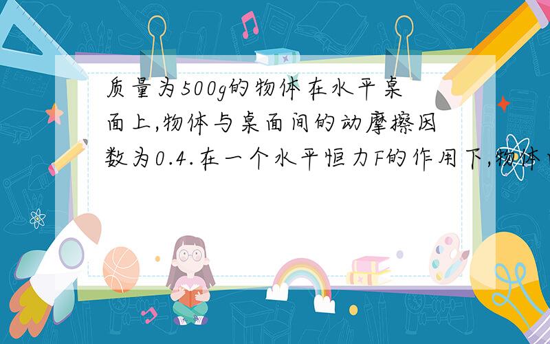 质量为500g的物体在水平桌面上,物体与桌面间的动摩擦因数为0.4.在一个水平恒力F的作用下,物体由静止开始运动,第4s