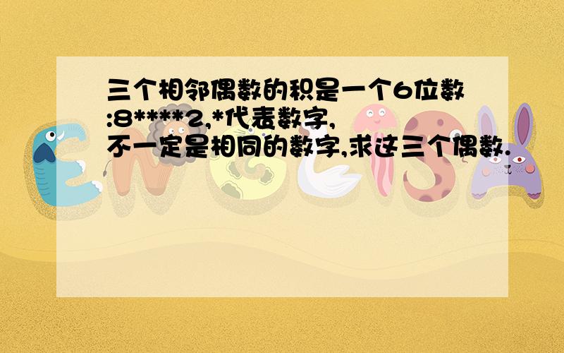 三个相邻偶数的积是一个6位数:8****2,*代表数字,不一定是相同的数字,求这三个偶数.