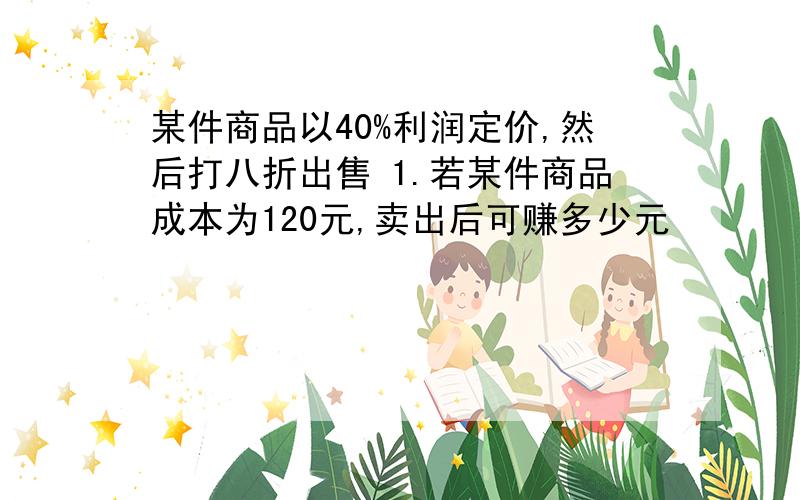 某件商品以40%利润定价,然后打八折出售 1.若某件商品成本为120元,卖出后可赚多少元